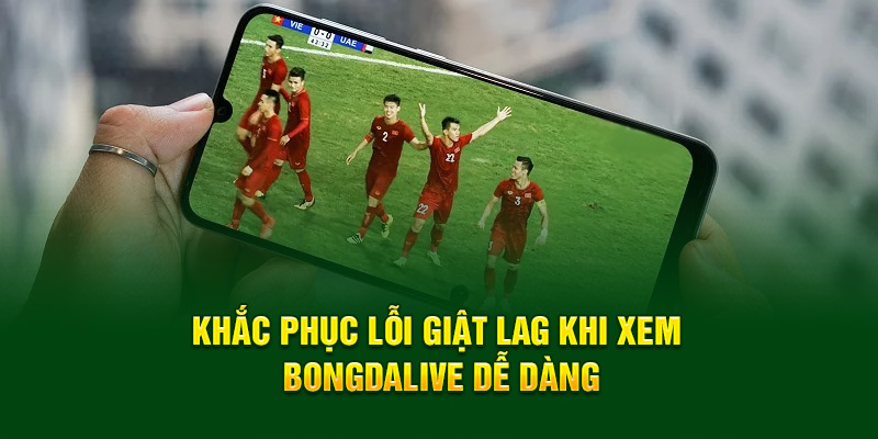Khắc phục lỗi giật lag khi xem Bongdalive dễ dàng