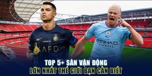 Top Sân Vận Động Lớn Nhất Thế Giới Nên Một Lần Ghé Thăm