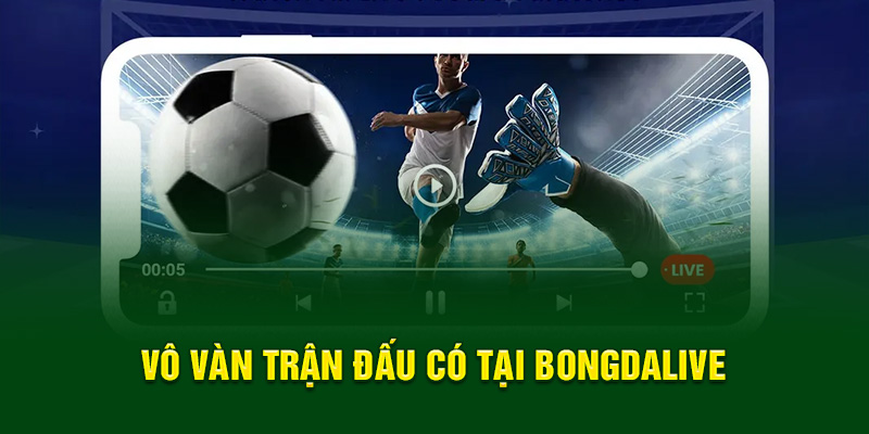Vô vàn trận đấu có tại Bongdalive