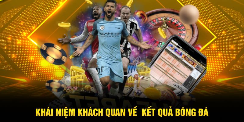 Khái niệm khách quan về kết quả bóng đá Bongdalive