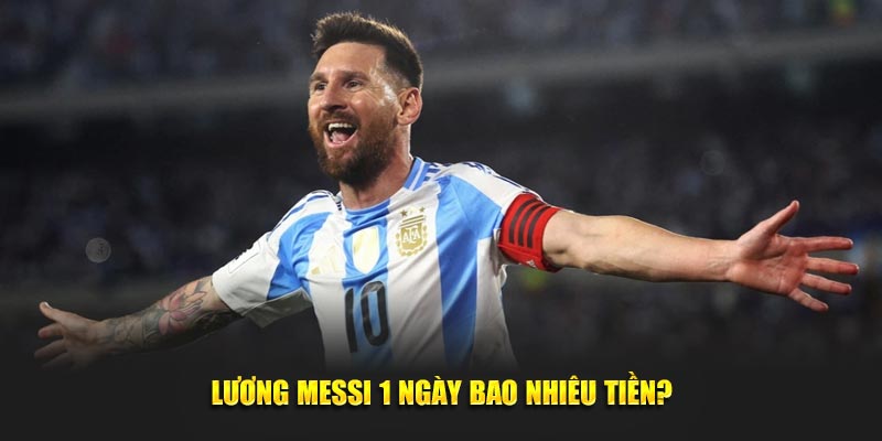 Lương Messi 1 ngày bao nhiêu tiền?